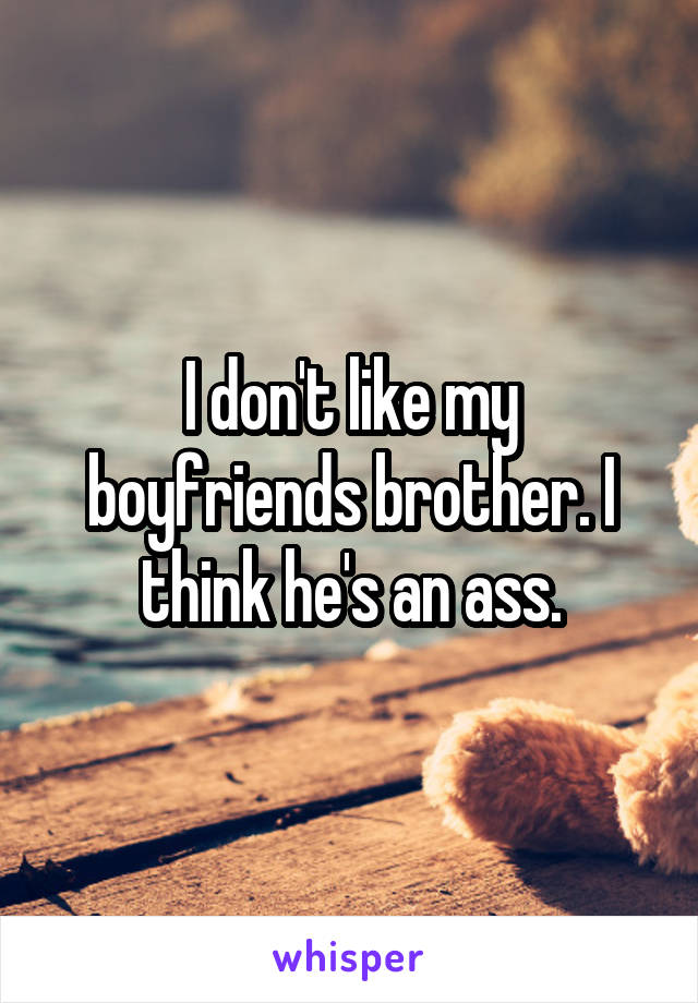 I don't like my boyfriends brother. I think he's an ass.