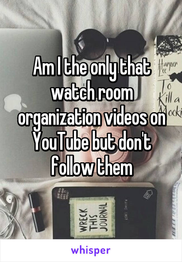Am I the only that watch room organization videos on YouTube but don't follow them

