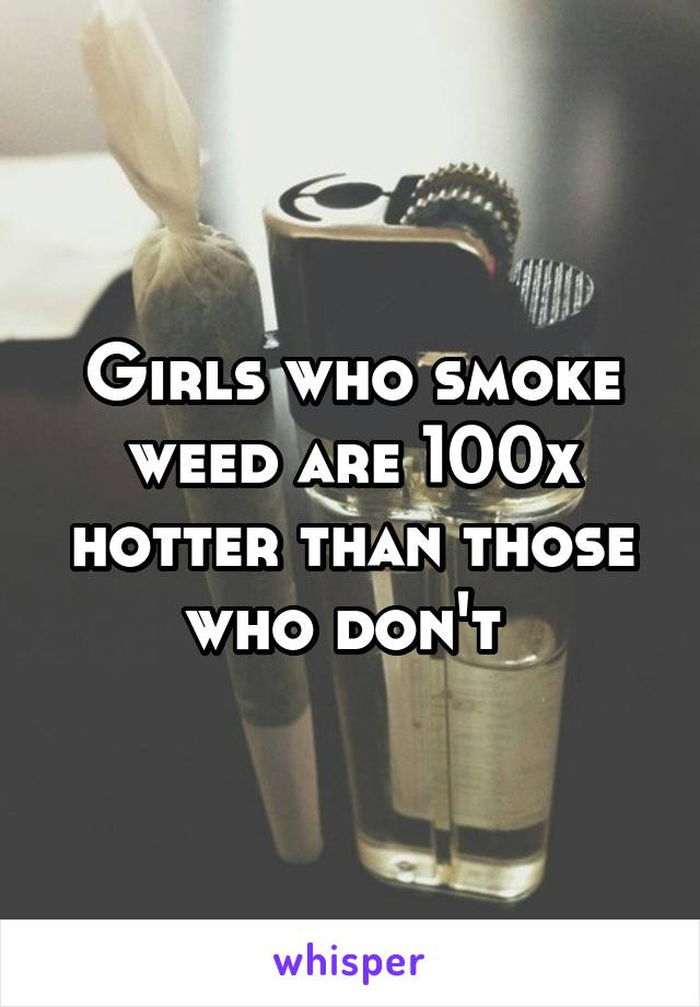 Girls who smoke weed are 100x hotter than those who don't 