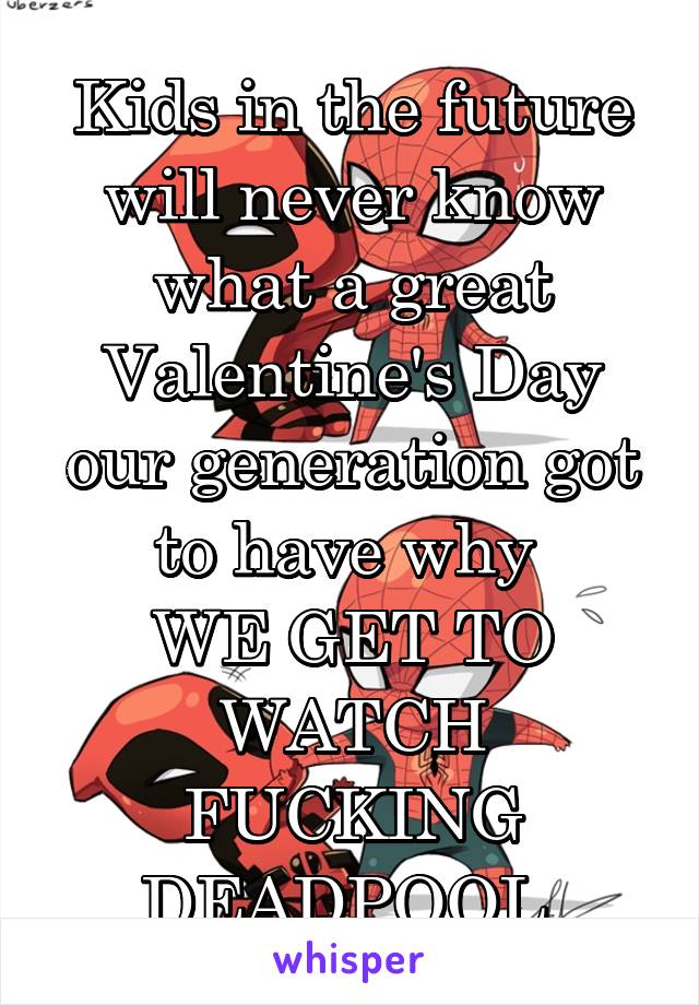 Kids in the future will never know what a great Valentine's Day our generation got to have why 
WE GET TO WATCH FUCKING DEADPOOL 