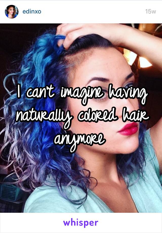 I can't imagine having naturally colored hair anymore 