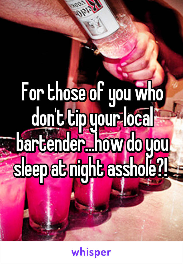 For those of you who don't tip your local bartender...how do you sleep at night asshole?! 