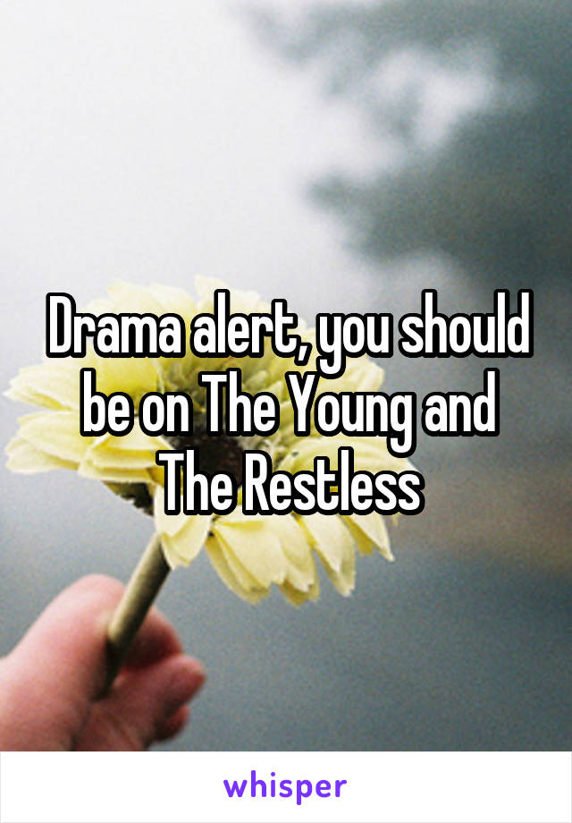 Drama alert, you should be on The Young and The Restless