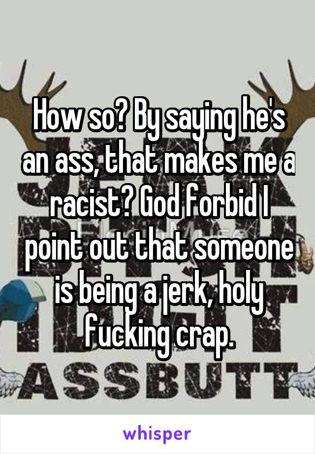 How so? By saying he's an ass, that makes me a racist? God forbid I point out that someone is being a jerk, holy fucking crap.