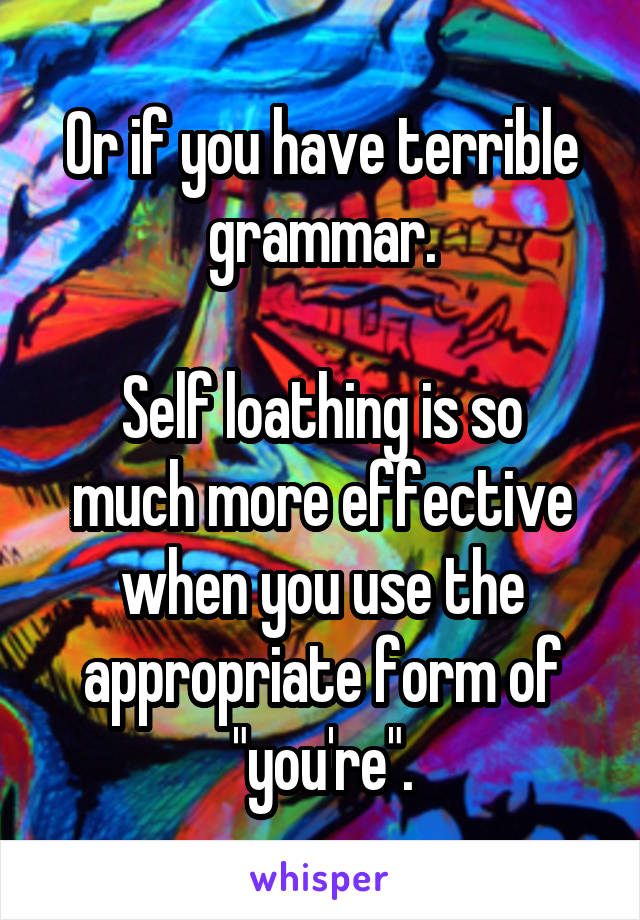 Or if you have terrible grammar.

Self loathing is so much more effective when you use the appropriate form of "you're".