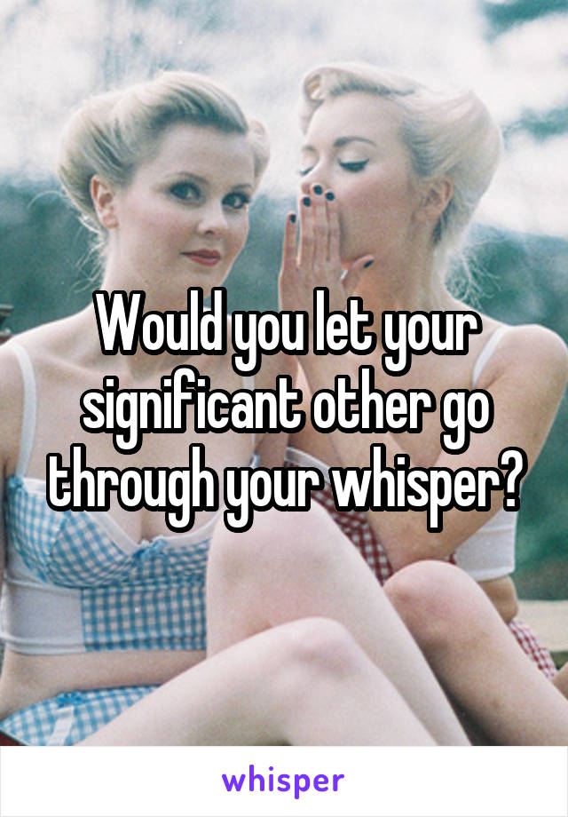 Would you let your significant other go through your whisper?