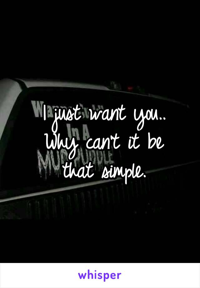 I just want you..
Why can't it be
that simple.