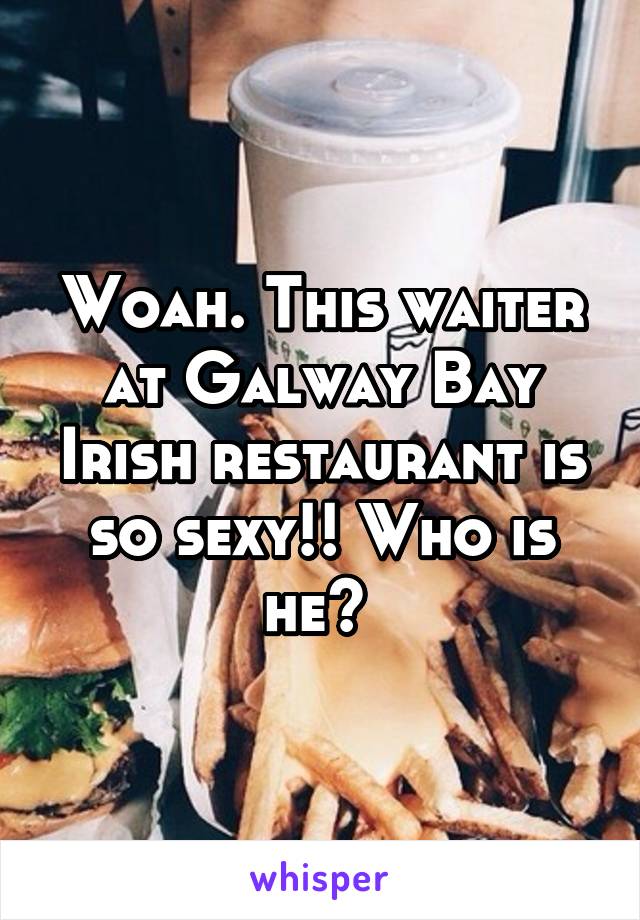 Woah. This waiter at Galway Bay Irish restaurant is so sexy!! Who is he? 