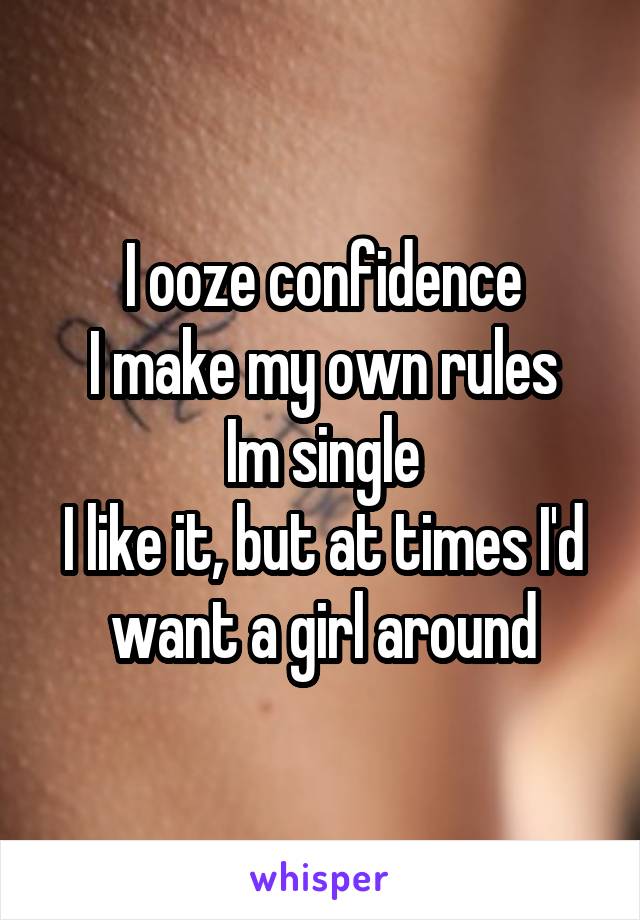 I ooze confidence
I make my own rules
Im single
I like it, but at times I'd want a girl around