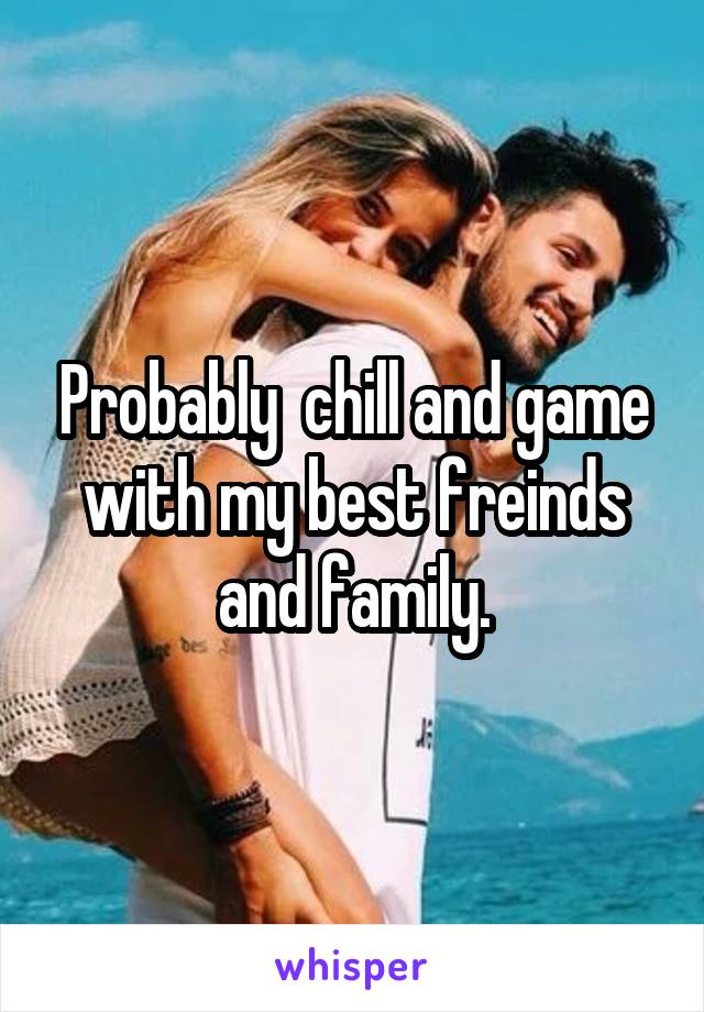 Probably  chill and game with my best freinds and family.