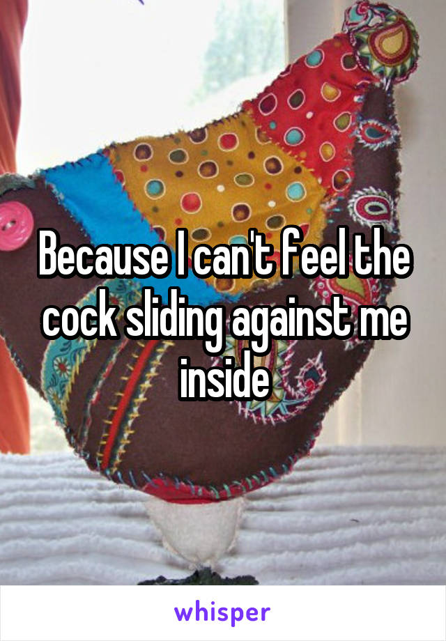 Because I can't feel the cock sliding against me inside