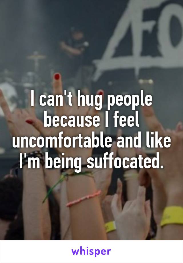I can't hug people because I feel uncomfortable and like I'm being suffocated.