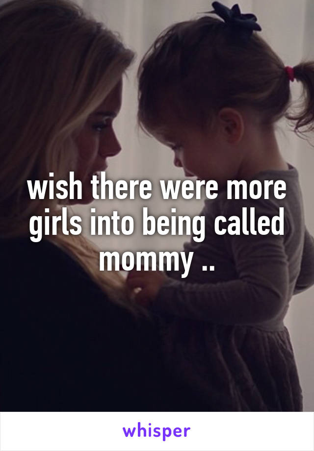 wish there were more girls into being called mommy ..