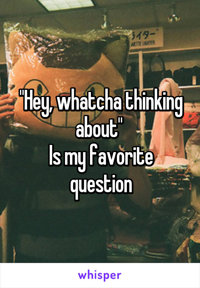 "Hey, whatcha thinking about" 
Is my favorite question
