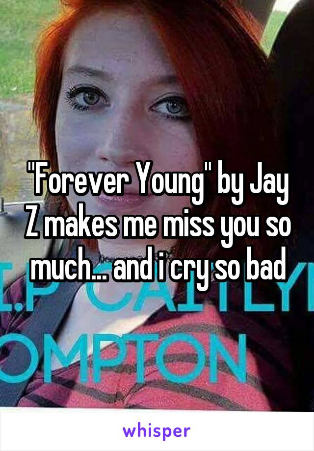 "Forever Young" by Jay Z makes me miss you so much... and i cry so bad