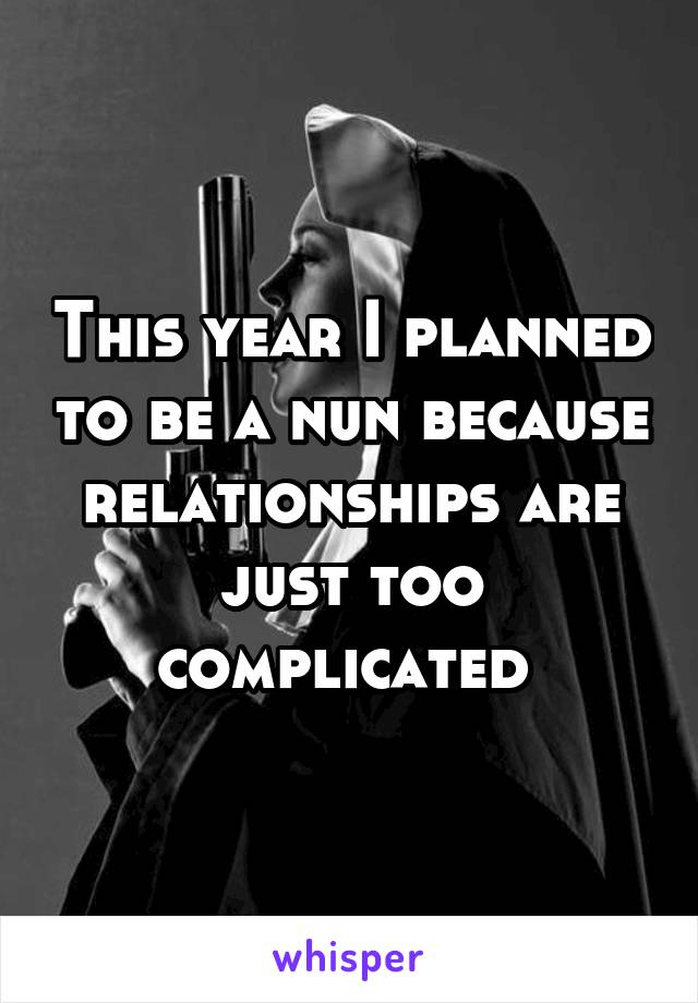 This year I planned to be a nun because relationships are just too complicated 