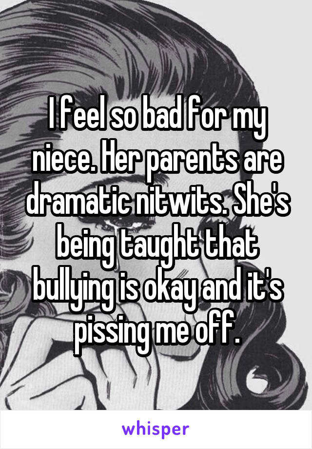 I feel so bad for my niece. Her parents are dramatic nitwits. She's being taught that bullying is okay and it's pissing me off.