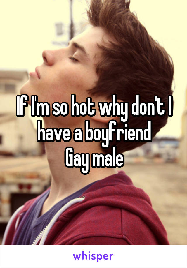 If I'm so hot why don't I have a boyfriend
Gay male