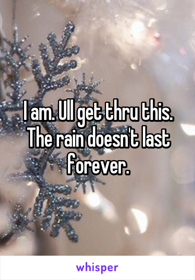 I am. Ull get thru this. The rain doesn't last forever.