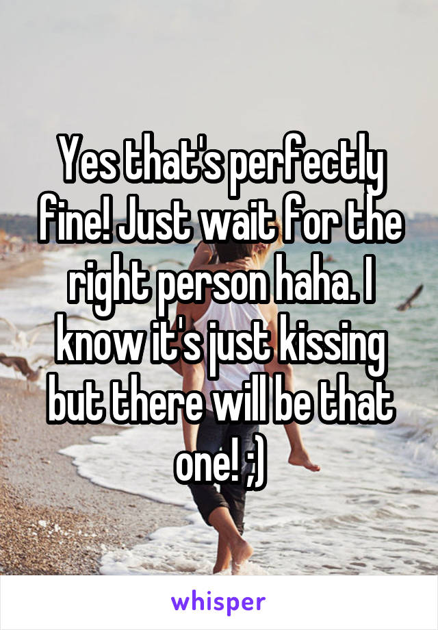 Yes that's perfectly fine! Just wait for the right person haha. I know it's just kissing but there will be that one! ;)