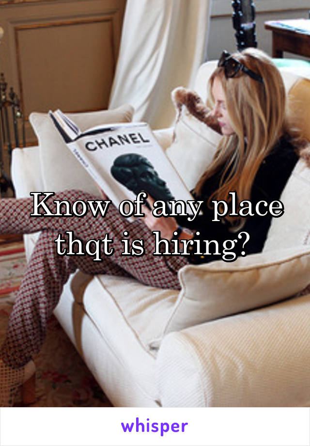 Know of any place thqt is hiring? 