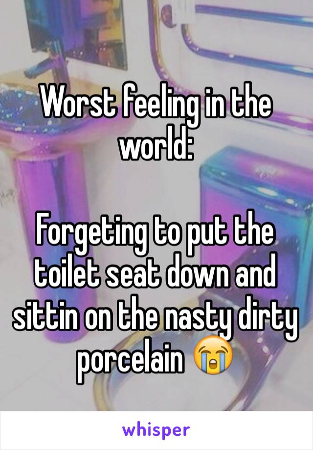Worst feeling in the world:

Forgeting to put the toilet seat down and sittin on the nasty dirty porcelain 😭