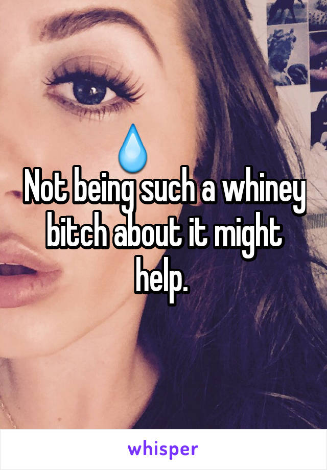 Not being such a whiney bitch about it might help. 