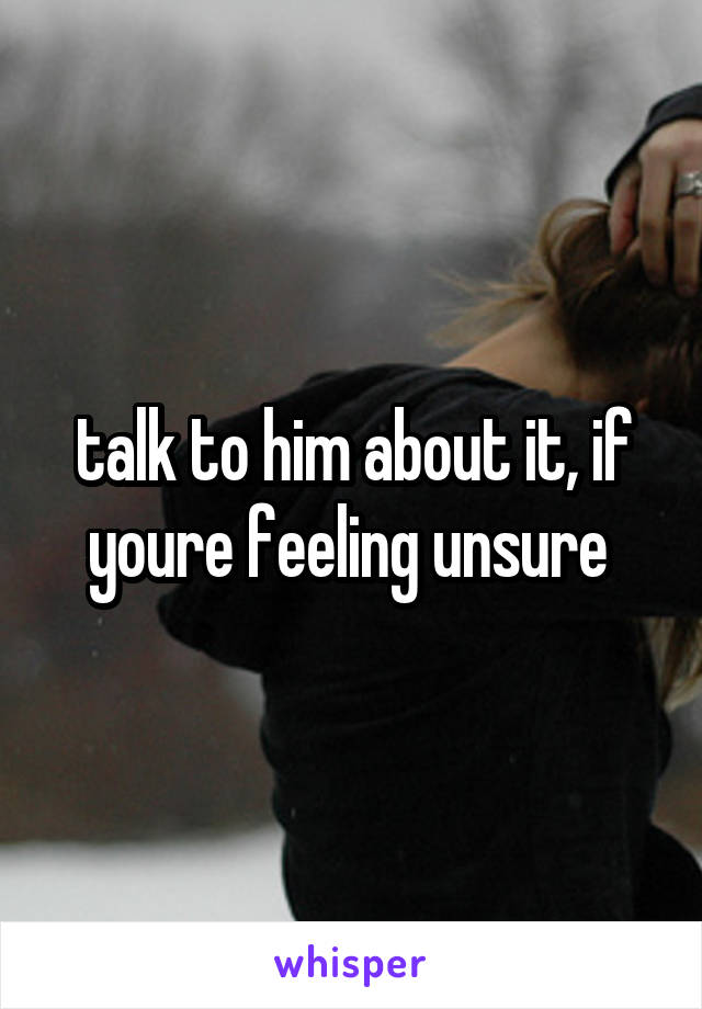 talk to him about it, if youre feeling unsure 
