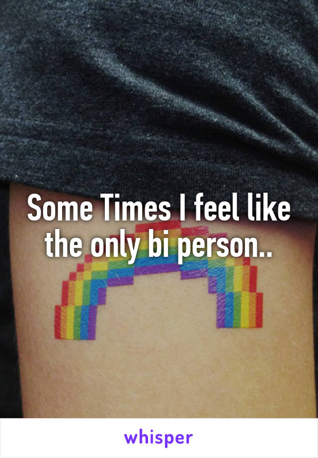Some Times I feel like the only bi person..