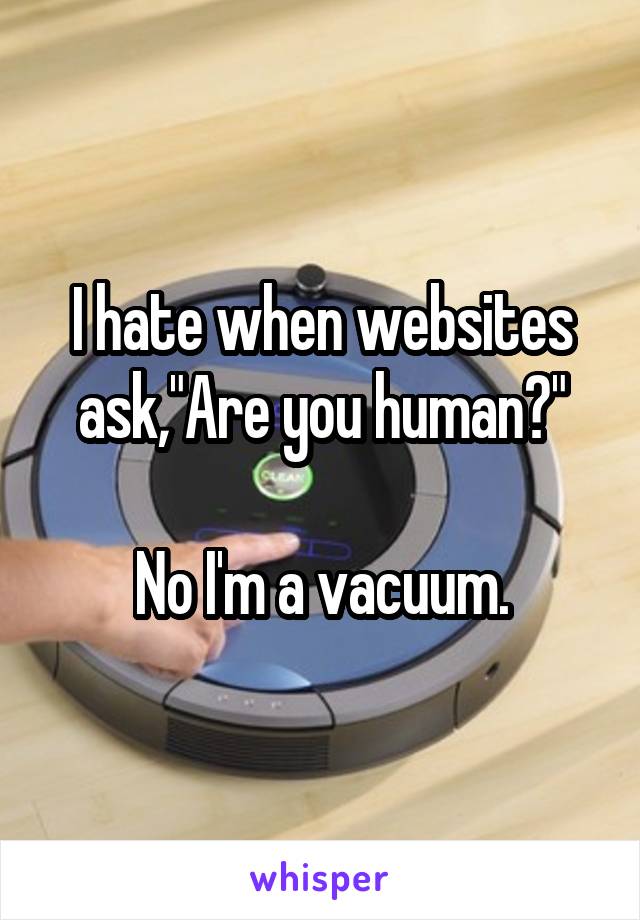 I hate when websites ask,"Are you human?"

No I'm a vacuum.