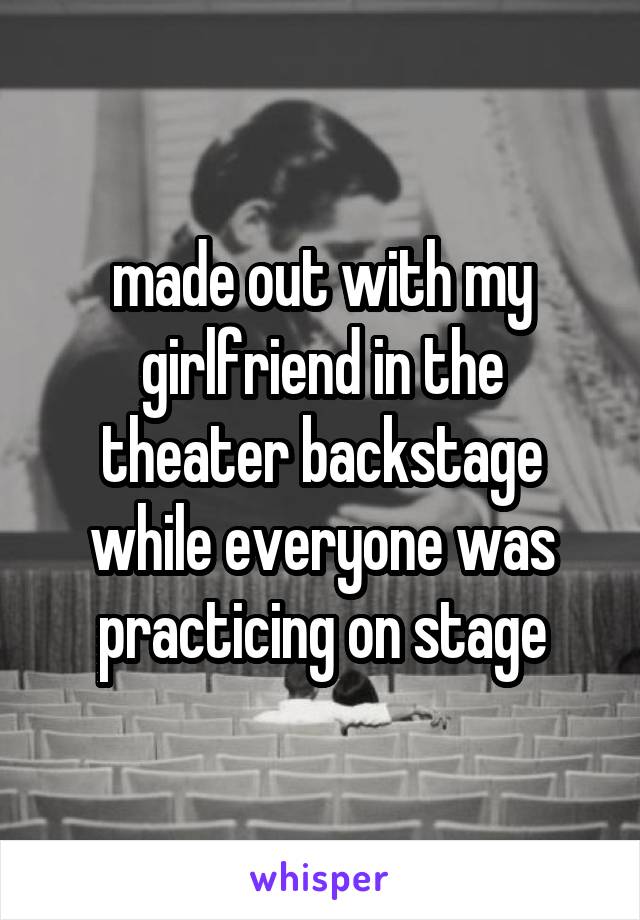 made out with my girlfriend in the theater backstage while everyone was practicing on stage