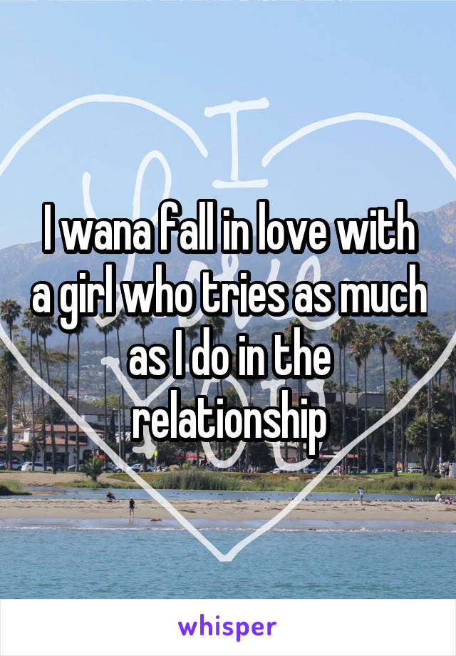 I wana fall in love with a girl who tries as much as I do in the relationship