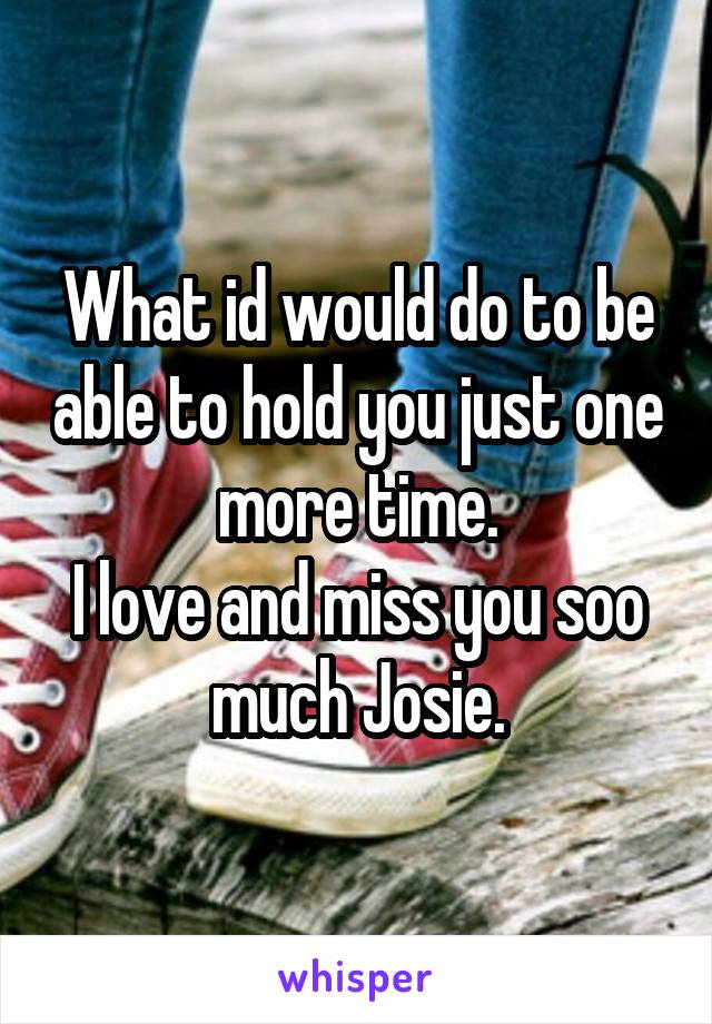 What id would do to be able to hold you just one more time.
I love and miss you soo much Josie.