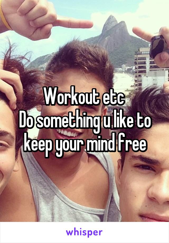 Workout etc 
Do something u like to keep your mind free