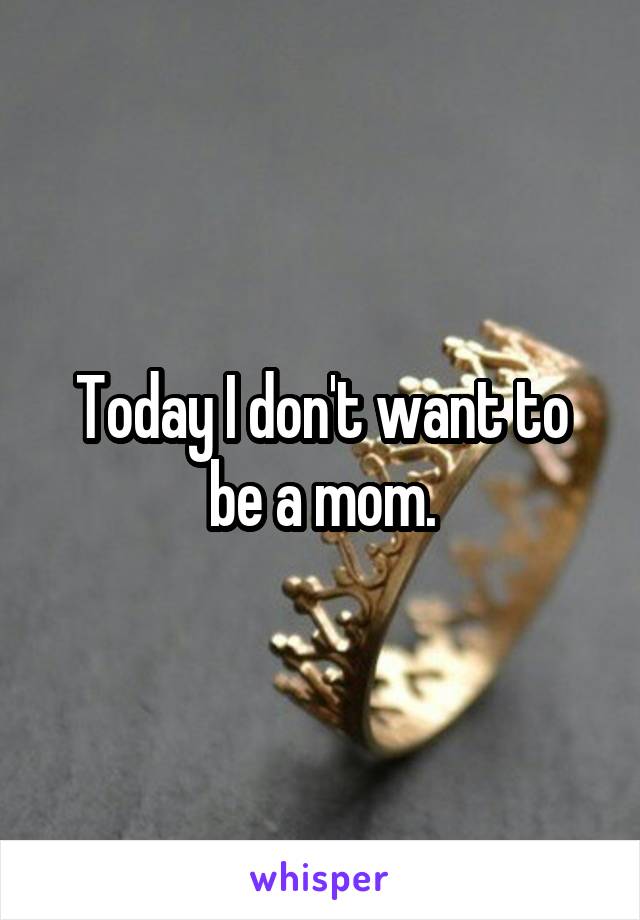 Today I don't want to be a mom.
