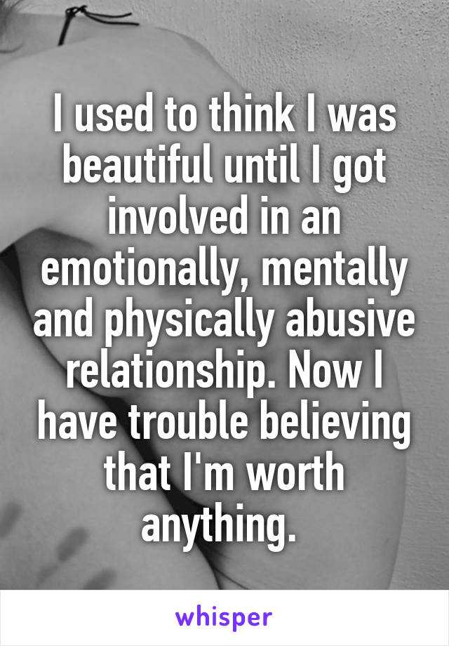 I used to think I was beautiful until I got involved in an emotionally, mentally and physically abusive relationship. Now I have trouble believing that I'm worth anything. 
