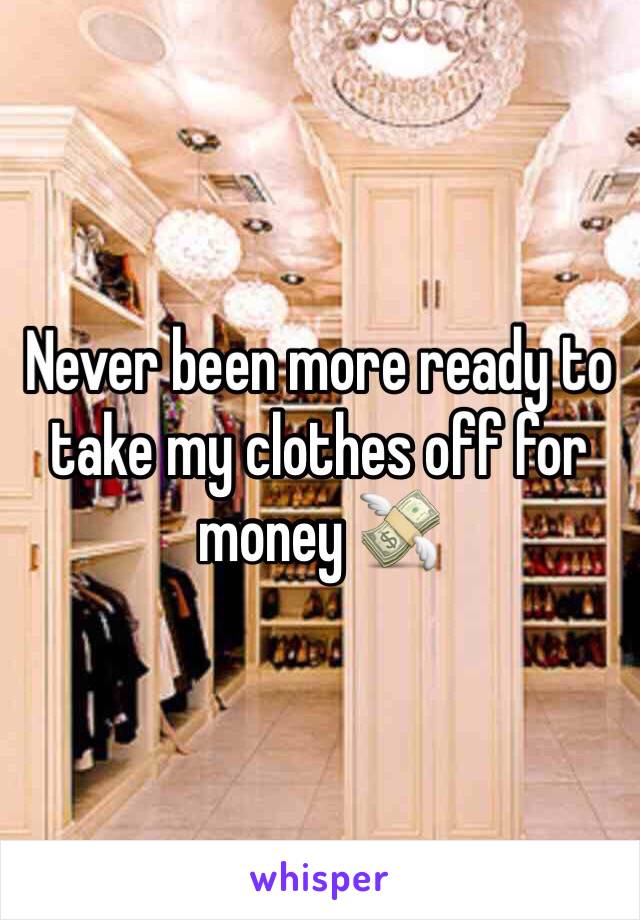 Never been more ready to take my clothes off for money 💸