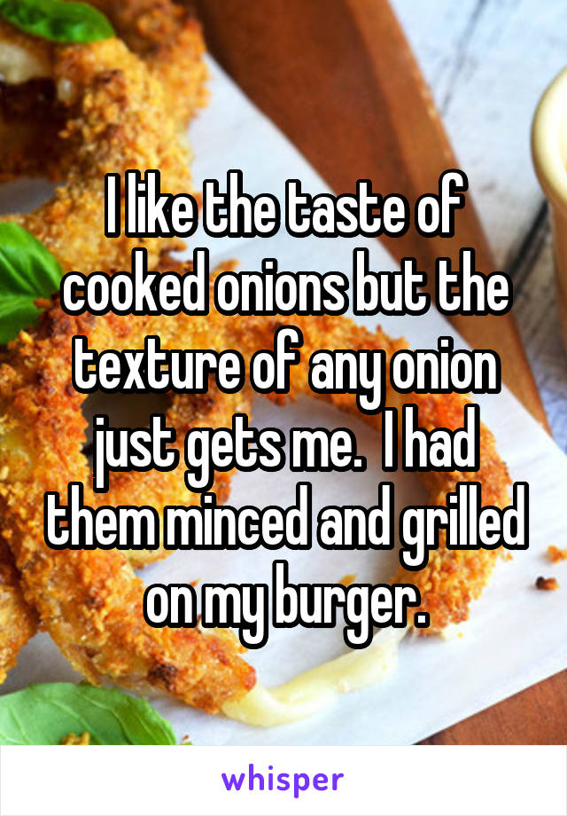 I like the taste of cooked onions but the texture of any onion just gets me.  I had them minced and grilled on my burger.