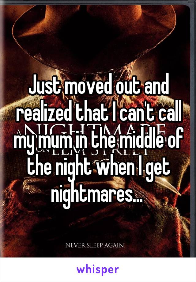 Just moved out and realized that I can't call my mum in the middle of the night when I get nightmares... 