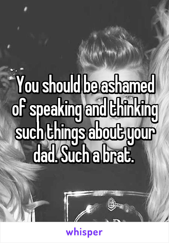 You should be ashamed of speaking and thinking such things about your dad. Such a brat. 
