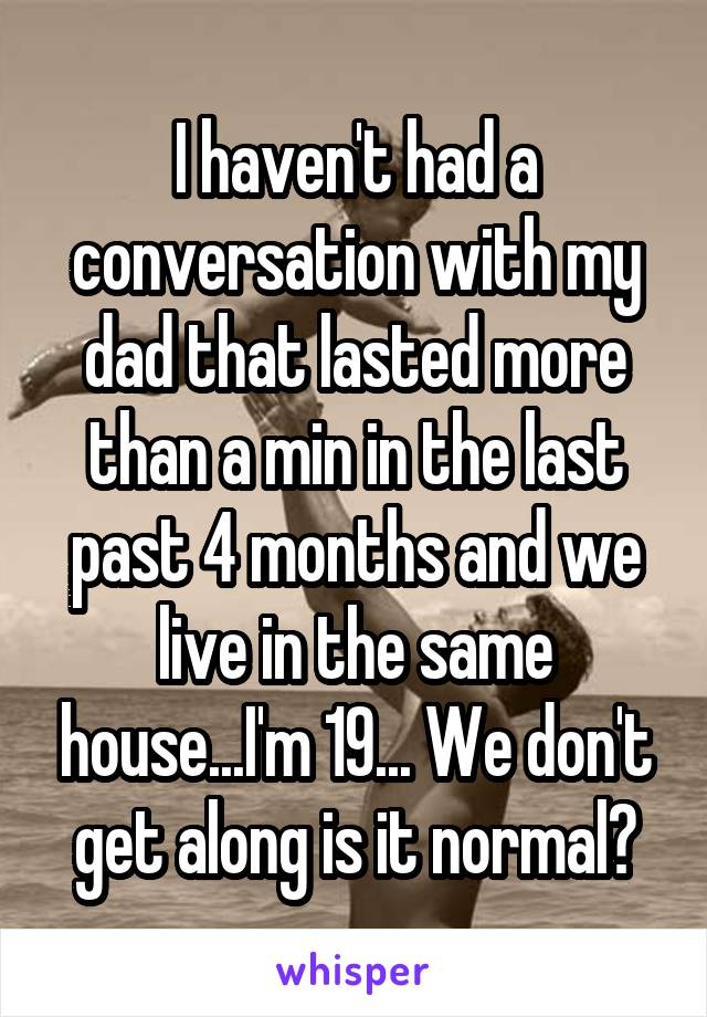 I haven't had a conversation with my dad that lasted more than a min in the last past 4 months and we live in the same house...I'm 19... We don't get along is it normal?