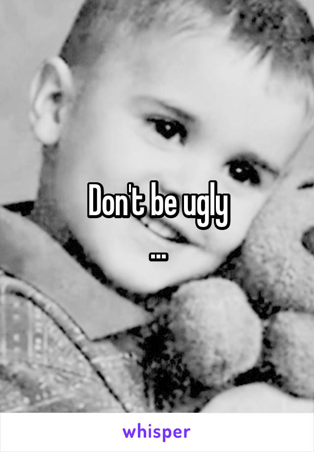 Don't be ugly
...