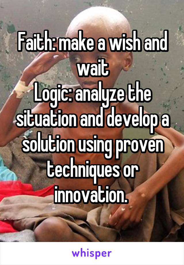 Faith: make a wish and wait
Logic: analyze the situation and develop a solution using proven techniques or innovation. 
