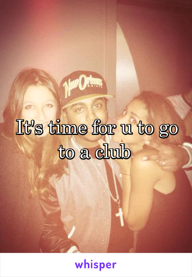 It's time for u to go to a club 