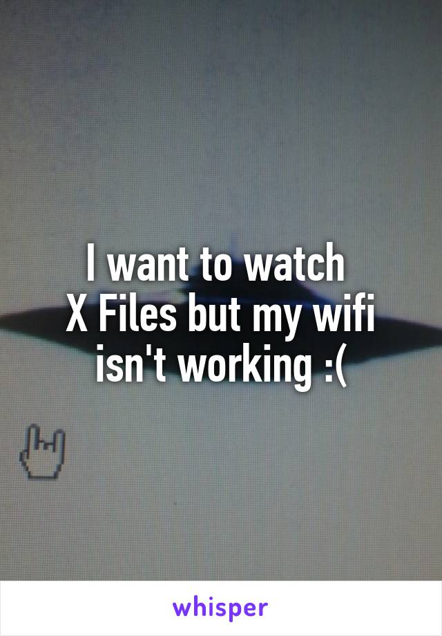 I want to watch 
X Files but my wifi isn't working :(