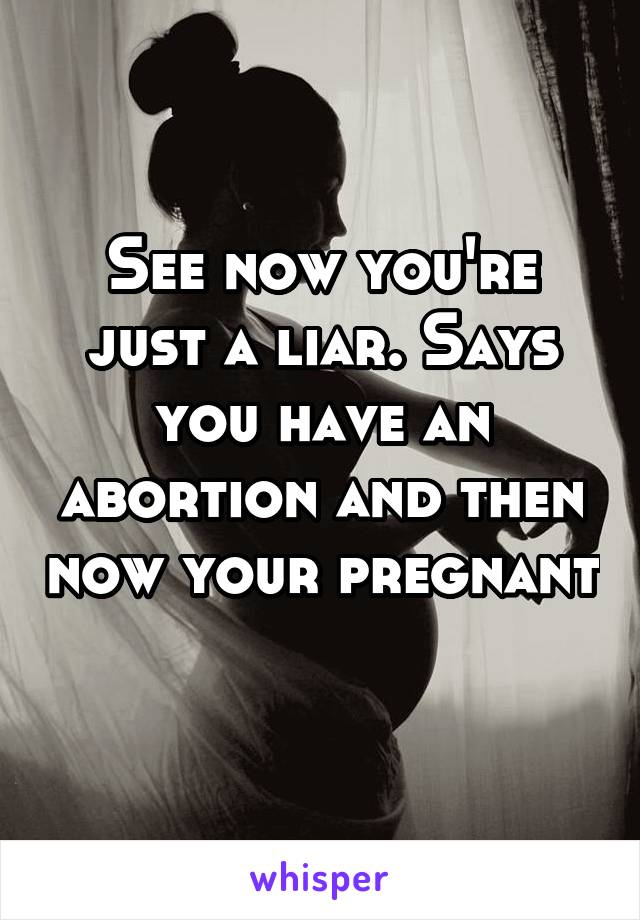 See now you're just a liar. Says you have an abortion and then now your pregnant 