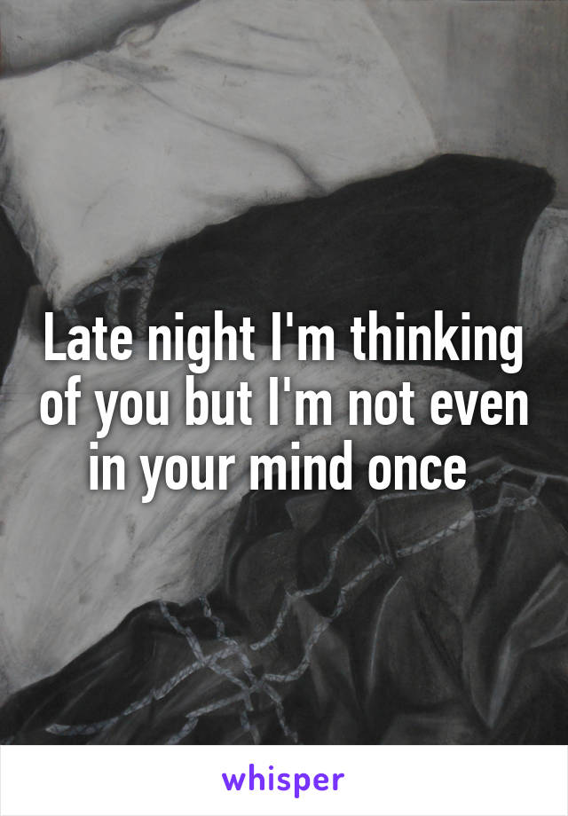 Late night I'm thinking of you but I'm not even in your mind once 