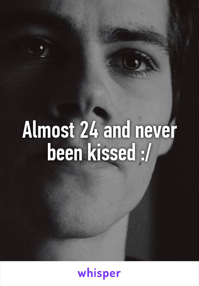 Almost 24 and never been kissed :/