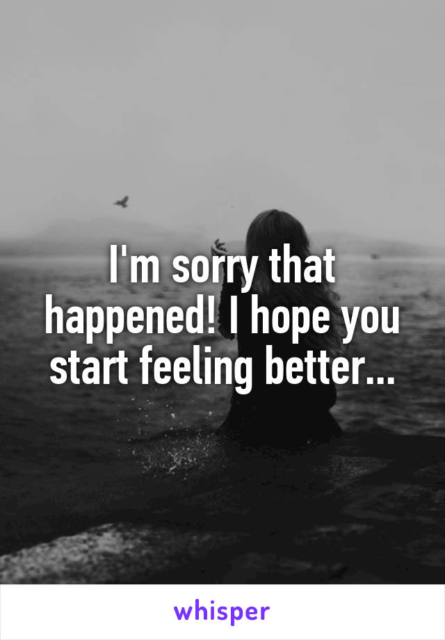 I'm sorry that happened! I hope you start feeling better...