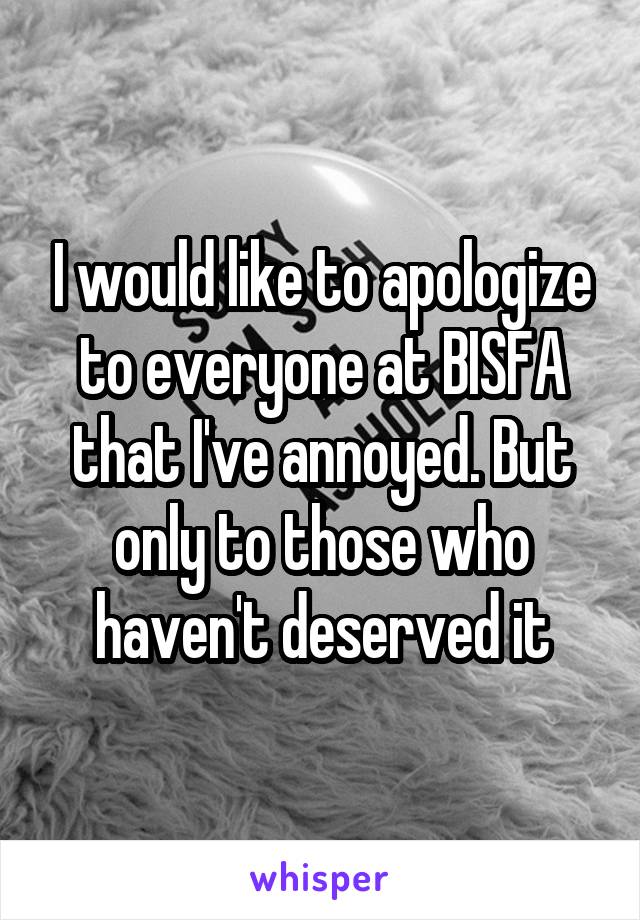 I would like to apologize to everyone at BISFA that I've annoyed. But only to those who haven't deserved it
